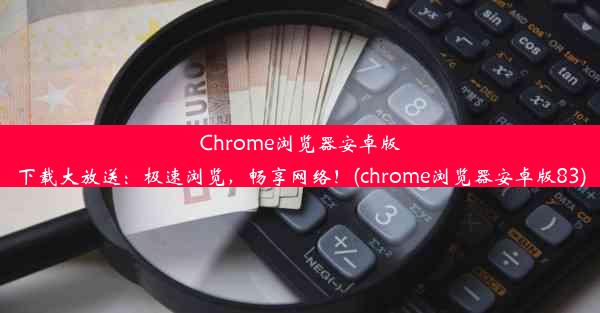 Chrome浏览器安卓版下载大放送：极速浏览，畅享网络！(chrome浏览器安卓版83)