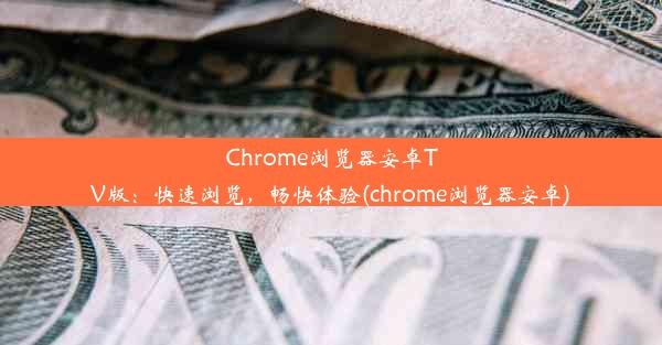 Chrome浏览器安卓TV版：快速浏览，畅快体验(chrome浏览器安卓)