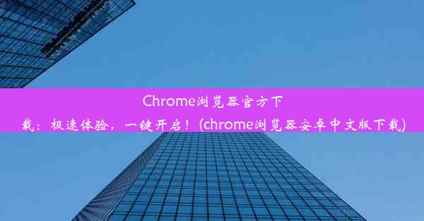 Chrome浏览器官方下载：极速体验，一键开启！(chrome浏览器安卓中文版下载)