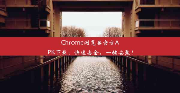 Chrome浏览器官方APK下载：快速安全，一键安装！