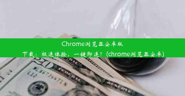 Chrome浏览器安卓版下载：极速体验，一键即连！(chrome浏览器安卓)