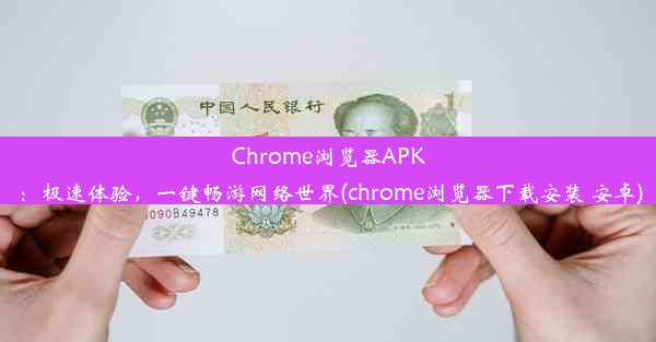 Chrome浏览器APK：极速体验，一键畅游网络世界(chrome浏览器下载安装 安卓)