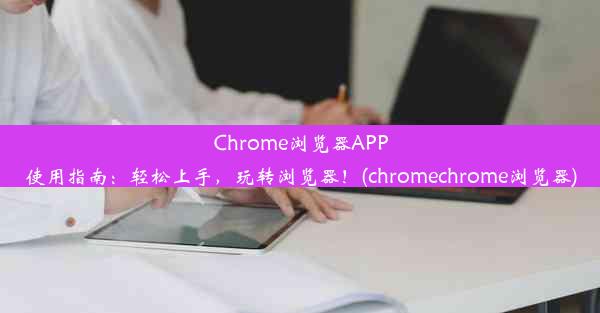 Chrome浏览器APP使用指南：轻松上手，玩转浏览器！(chromechrome浏览器)