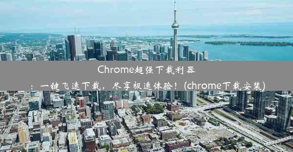 Chrome超强下载利器：一键飞速下载，尽享极速体验！(chrome下载安装)