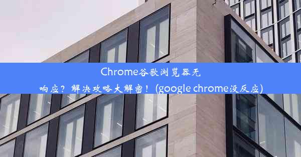 Chrome谷歌浏览器无响应？解决攻略大解密！(google chrome没反应)