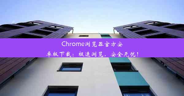 Chrome浏览器官方安卓版下载：极速浏览，安全无忧！