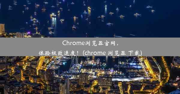 Chrome浏览器官网，体验极致速度！(chrome 浏览器 下载)