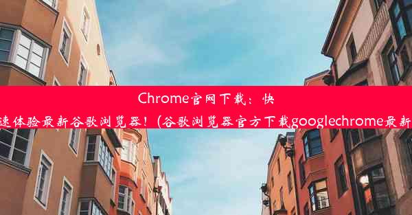 Chrome官网下载：快速体验最新谷歌浏览器！(谷歌浏览器官方下载googlechrome最新)