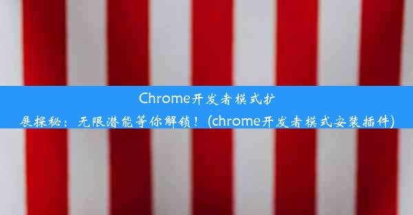 Chrome开发者模式扩展探秘：无限潜能等你解锁！(chrome开发者模式安装插件)