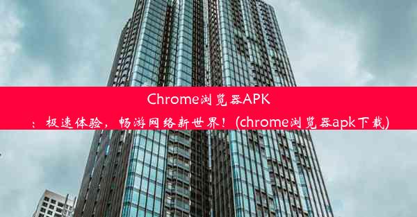 Chrome浏览器APK：极速体验，畅游网络新世界！(chrome浏览器apk下载)