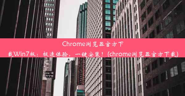 Chrome浏览器官方下载Win7版：极速体验，一键安装！(chrome浏览器官方下载)