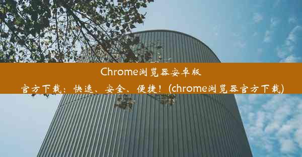 Chrome浏览器安卓版官方下载：快速、安全、便捷！(chrome浏览器官方下载)