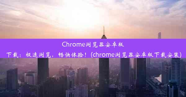 Chrome浏览器安卓版下载：极速浏览，畅快体验！(chrome浏览器安卓版下载安装)