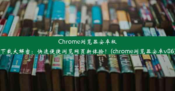 Chrome浏览器安卓版下载大解密：快速便捷浏览网页新体验！(chrome浏览器安卓v86)