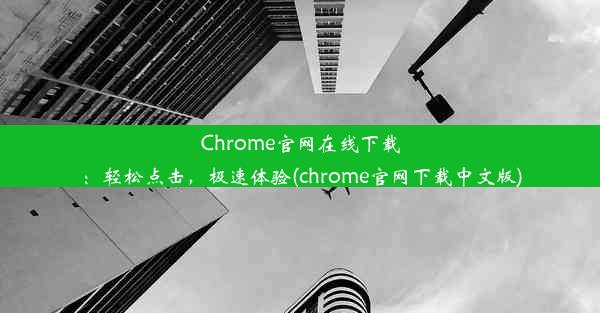 Chrome官网在线下载：轻松点击，极速体验(chrome官网下载中文版)