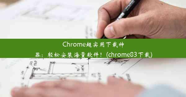 Chrome超实用下载神器：轻松安装海量软件！(chrome83下载)