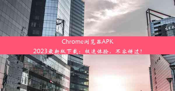 Chrome浏览器APK2023最新版下载：极速体验，不容错过！