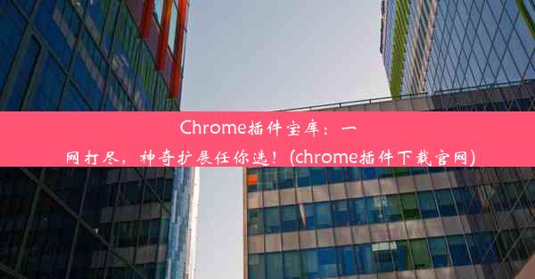 Chrome插件宝库：一网打尽，神奇扩展任你选！(chrome插件下载官网)