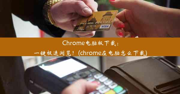 Chrome电脑版下载：一键极速浏览！(chrome在电脑怎么下载)