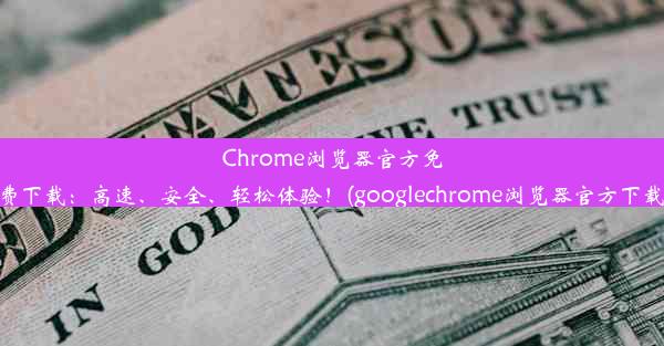 Chrome浏览器官方免费下载：高速、安全、轻松体验！(googlechrome浏览器官方下载)