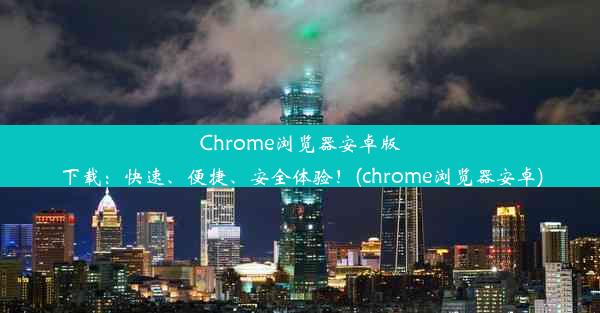 Chrome浏览器安卓版下载：快速、便捷、安全体验！(chrome浏览器安卓)