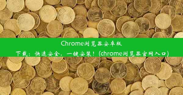 Chrome浏览器安卓版下载：快速安全，一键安装！(chrome浏览器官网入口)