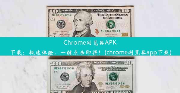 Chrome浏览器APK下载：极速体验，一键点击即得！(chrome浏览器app下载)