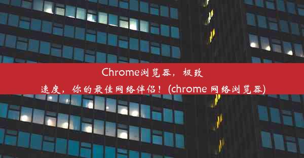 Chrome浏览器，极致速度，你的最佳网络伴侣！(chrome 网络浏览器)