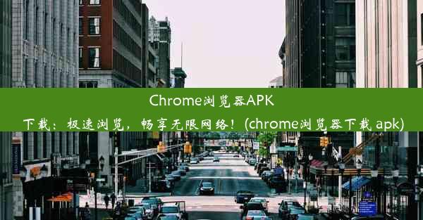 Chrome浏览器APK下载：极速浏览，畅享无限网络！(chrome浏览器下载 apk)