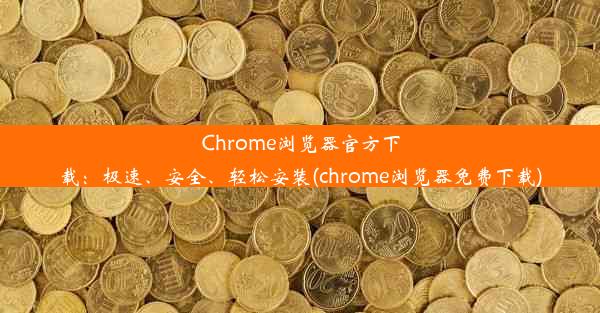 Chrome浏览器官方下载：极速、安全、轻松安装(chrome浏览器免费下载)