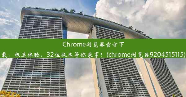 Chrome浏览器官方下载：极速体验，32位版本等你来享！(chrome浏览器9204515115)