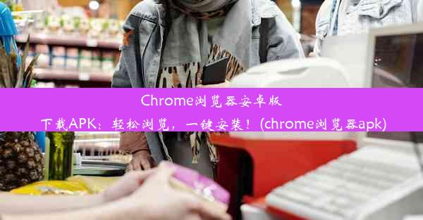 Chrome浏览器安卓版下载APK：轻松浏览，一键安装！(chrome浏览器apk)