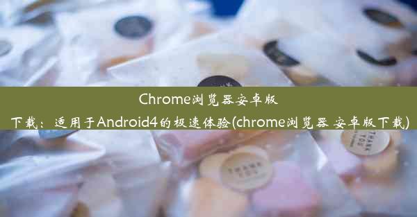 Chrome浏览器安卓版下载：适用于Android4的极速体验(chrome浏览器 安卓版下载)