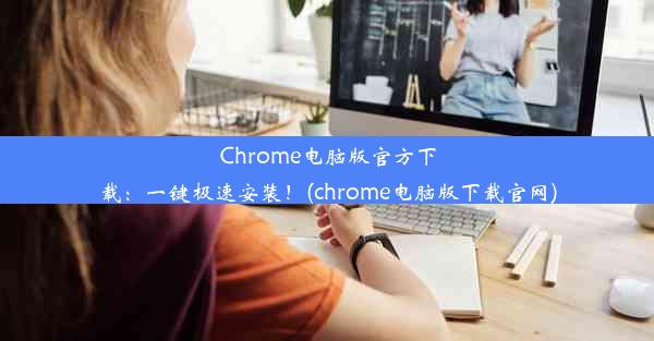 Chrome电脑版官方下载：一键极速安装！(chrome电脑版下载官网)