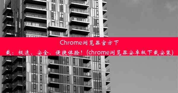 Chrome浏览器官方下载：极速、安全、便捷体验！(chrome浏览器安卓版下载安装)