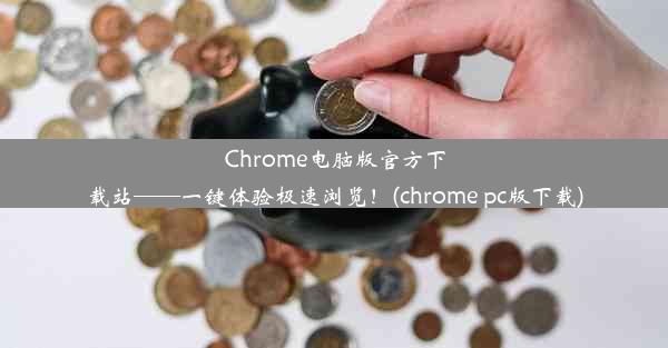 Chrome电脑版官方下载站——一键体验极速浏览！(chrome pc版下载)