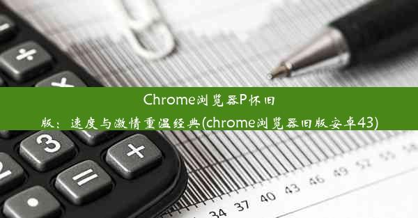 Chrome浏览器P怀旧版：速度与激情重温经典(chrome浏览器旧版安卓43)