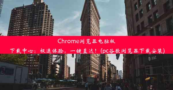 Chrome浏览器电脑版下载中心：极速体验，一键直达！(pc谷歌浏览器下载安装)