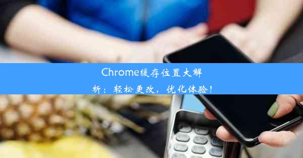 Chrome缓存位置大解析：轻松更改，优化体验！