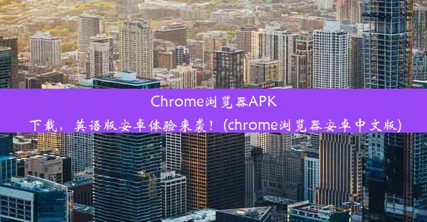 Chrome浏览器APK下载，英语版安卓体验来袭！(chrome浏览器安卓中文版)