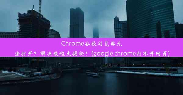 Chrome谷歌浏览器无法打开？解决教程大揭秘！(google chrome打不开网页)