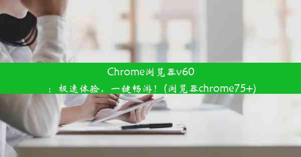 Chrome浏览器v60：极速体验，一键畅游！(浏览器chrome75+)