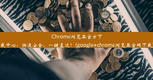 Chrome浏览器官方下载中心：快速安全，一键直达！(google+chrome浏览器官网下载)