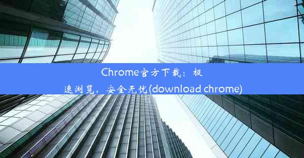 Chrome官方下载：极速浏览，安全无忧(download chrome)