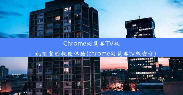 Chrome浏览器TV版：机顶盒的极致体验(chrome浏览器tv版官方)