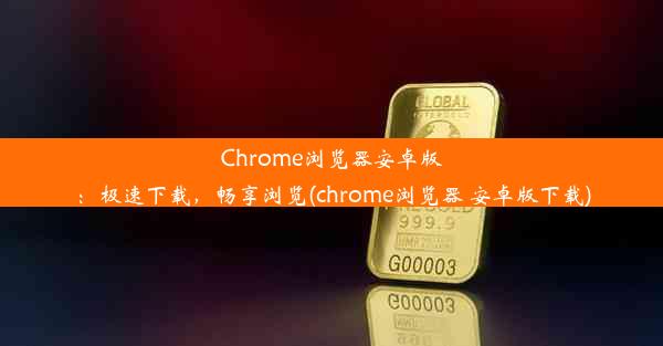 Chrome浏览器安卓版：极速下载，畅享浏览(chrome浏览器 安卓版下载)