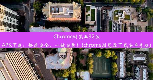 Chrome浏览器32位APK下载：快速安全，一键安装！(chrome浏览器下载安卓手机)