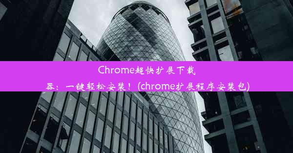 Chrome超快扩展下载器：一键轻松安装！(chrome扩展程序安装包)