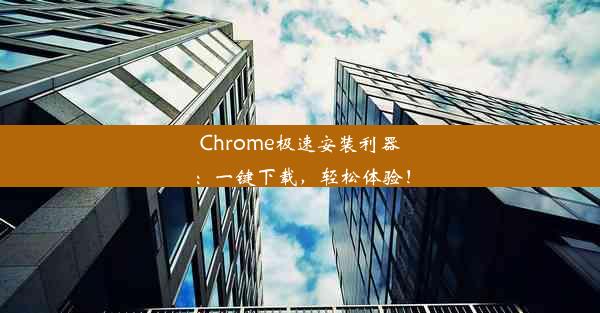 Chrome极速安装利器：一键下载，轻松体验！