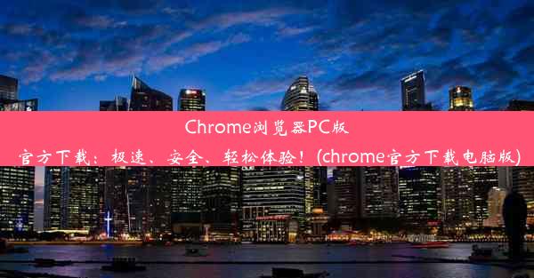 Chrome浏览器PC版官方下载：极速、安全、轻松体验！(chrome官方下载电脑版)